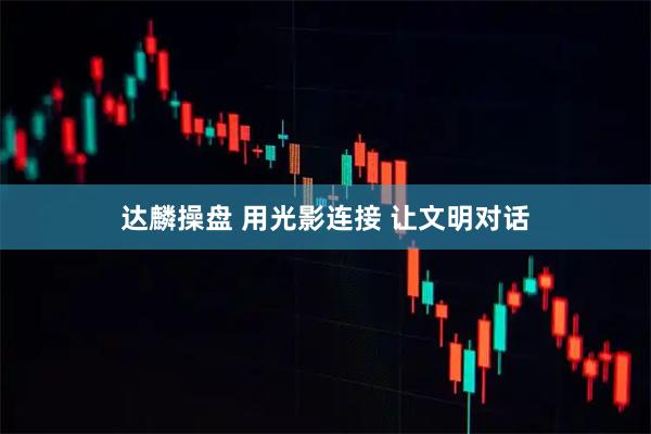达麟操盘 用光影连接 让文明对话