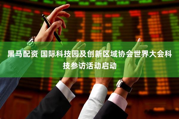 黑马配资 国际科技园及创新区域协会世界大会科技参访活动启动