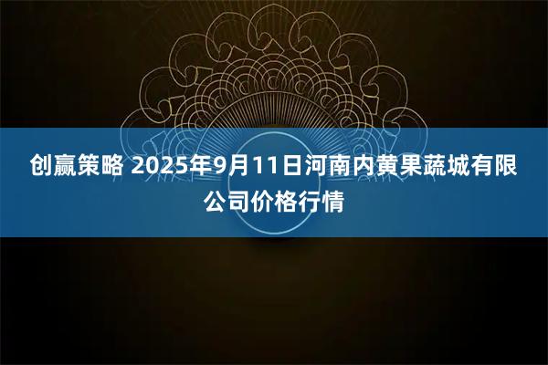 创赢策略 2025年9月11日河南内黄果蔬城有限公司价格行情