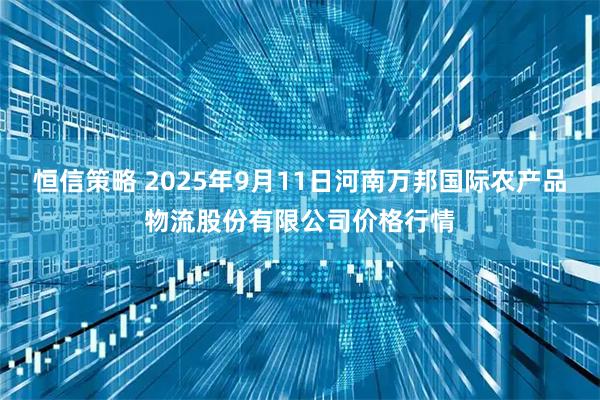 恒信策略 2025年9月11日河南万邦国际农产品物流股份有限公司价格行情