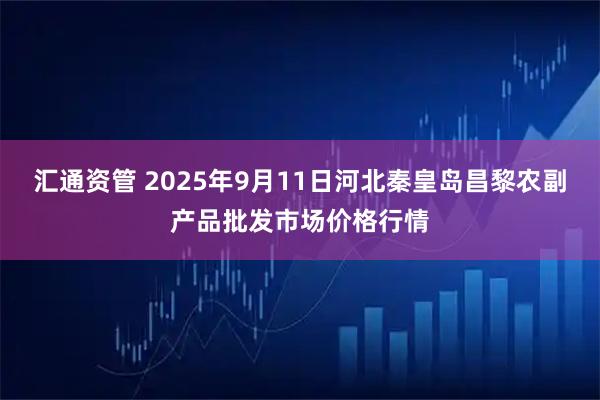 汇通资管 2025年9月11日河北秦皇岛昌黎农副产品批发市场价格行情