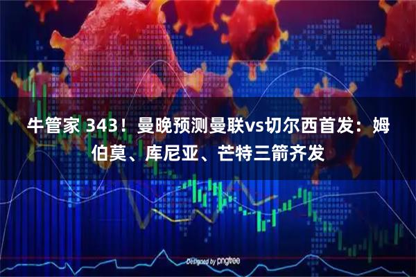 牛管家 343！曼晚预测曼联vs切尔西首发：姆伯莫、库尼亚、芒特三箭齐发