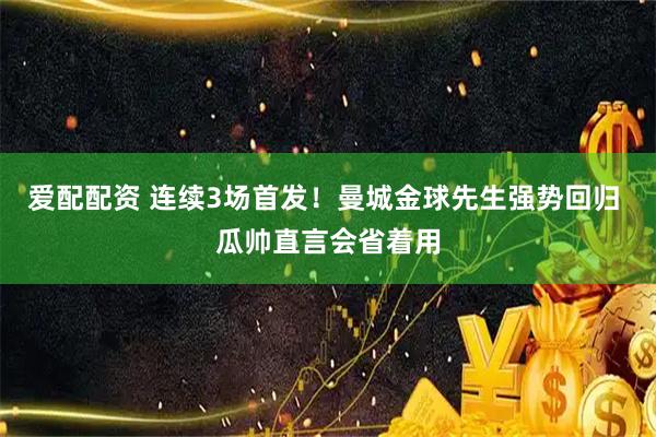 爱配配资 连续3场首发！曼城金球先生强势回归 瓜帅直言会省着用