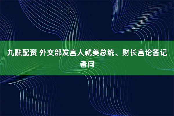 九融配资 外交部发言人就美总统、财长言论答记者问