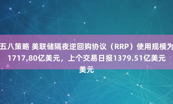 五八策略 美联储隔夜逆回购协议（RRP）使用规模为1717.80亿美元，上个交易日报1379.51亿美元