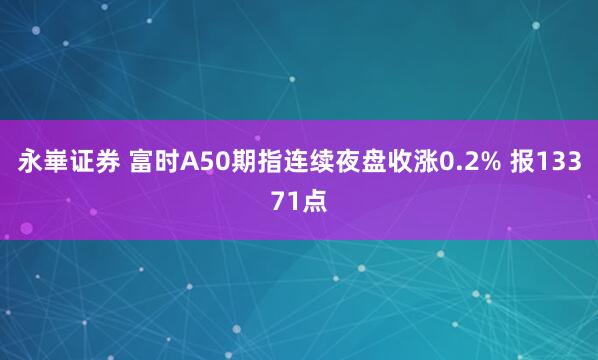 永崋证券 富时A50期指连续夜盘收涨0.2% 报13371点