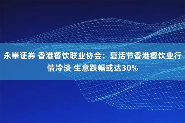 永崋证券 香港餐饮联业协会：复活节香港餐饮业行情冷淡 生意跌幅或达30%