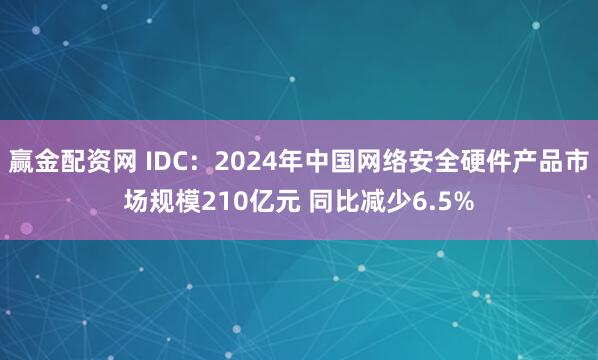 赢金配资网 IDC：2024年中国网络安全硬件产品市场规模210亿元 同比减少6.5%