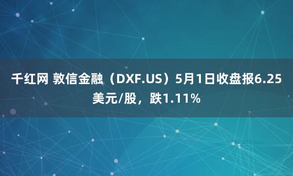 千红网 敦信金融（DXF.US）5月1日收盘报6.25美元/股，跌1.11%