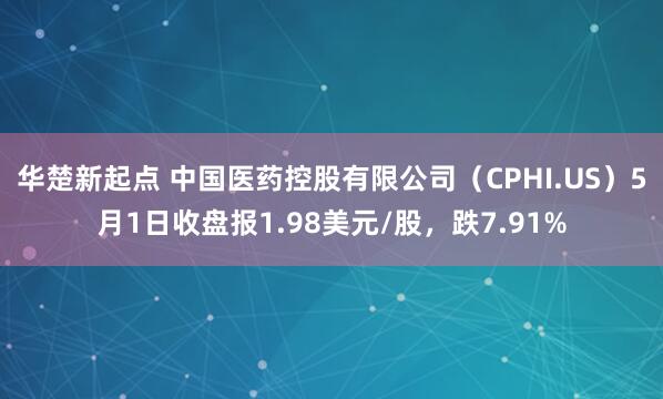 华楚新起点 中国医药控股有限公司（CPHI.US）5月1日收盘报1.98美元/股，跌7.91%