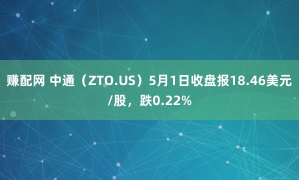 赚配网 中通（ZTO.US）5月1日收盘报18.46美元/股，跌0.22%