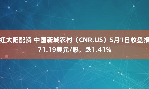 红太阳配资 中国新城农村（CNR.US）5月1日收盘报71.19美元/股，跌1.41%