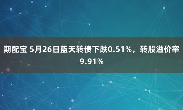 期配宝 5月26日蓝天转债下跌0.51%，转股溢价率9.91%
