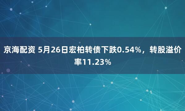 京海配资 5月26日宏柏转债下跌0.54%，转股溢价率11.23%