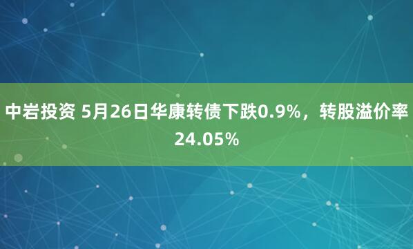 中岩投资 5月26日华康转债下跌0.9%，转股溢价率24.05%