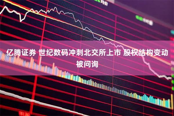 亿腾证券 世纪数码冲刺北交所上市 股权结构变动被问询