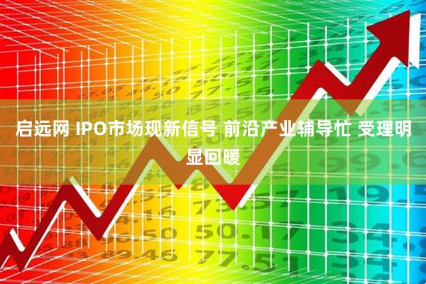 启远网 IPO市场现新信号 前沿产业辅导忙 受理明显回暖