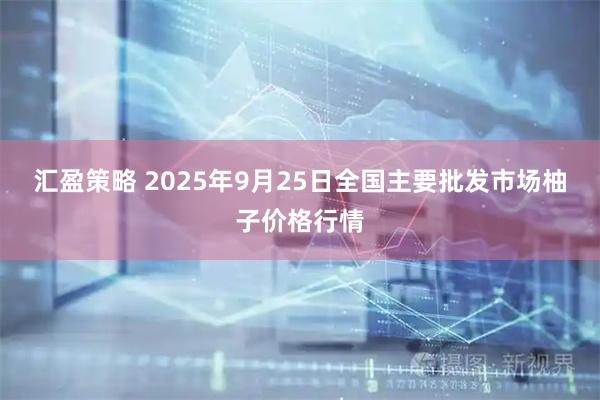 汇盈策略 2025年9月25日全国主要批发市场柚子价格行情