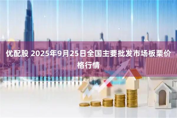 优配股 2025年9月25日全国主要批发市场板栗价格行情