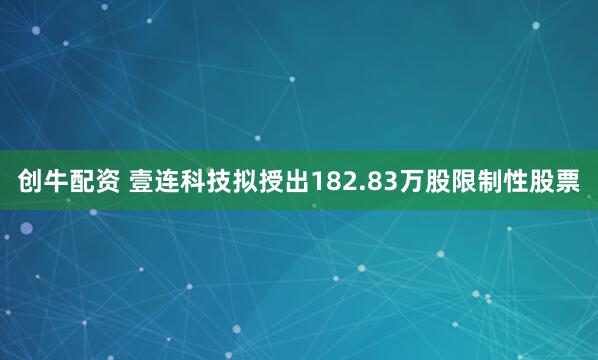 创牛配资 壹连科技拟授出182.83万股限制性股票