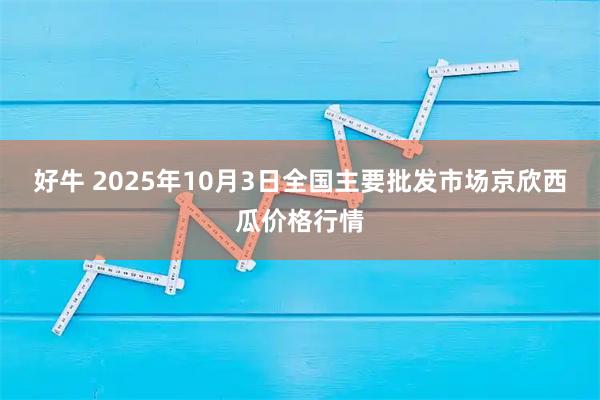 好牛 2025年10月3日全国主要批发市场京欣西瓜价格行情