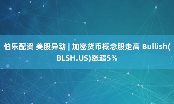 伯乐配资 美股异动 | 加密货币概念股走高 Bullish(BLSH.US)涨超5%