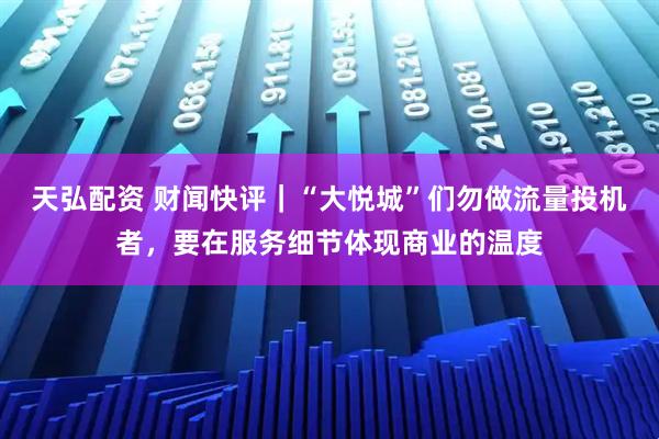 天弘配资 财闻快评｜“大悦城”们勿做流量投机者，要在服务细节体现商业的温度