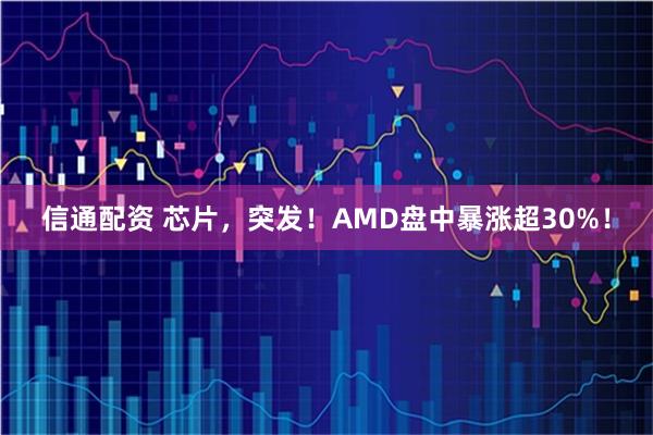 信通配资 芯片，突发！AMD盘中暴涨超30%！