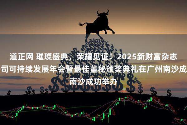 道正网 璀璨盛典,荣耀见证!2025新财富杂志上市公司可持续发展年会暨最佳董秘颁奖典礼在广州南沙成功举办