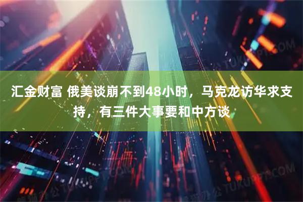 汇金财富 俄美谈崩不到48小时，马克龙访华求支持，有三件大事要和中方谈