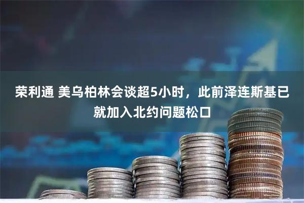 荣利通 美乌柏林会谈超5小时，此前泽连斯基已就加入北约问题松口