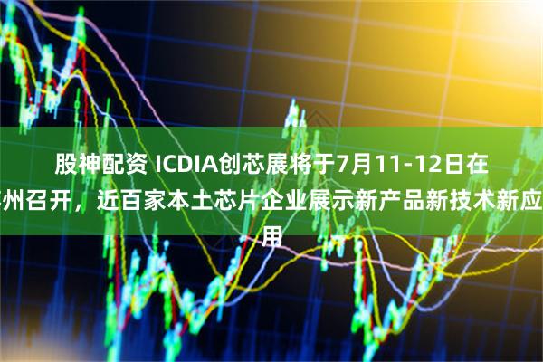 股神配资 ICDIA创芯展将于7月11-12日在苏州召开，近百家本土芯片企业展示新产品新技术新应用