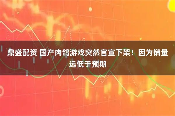 鼎盛配资 国产肉鸽游戏突然官宣下架！因为销量远低于预期