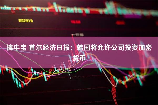擒牛宝 首尔经济日报：韩国将允许公司投资加密货币