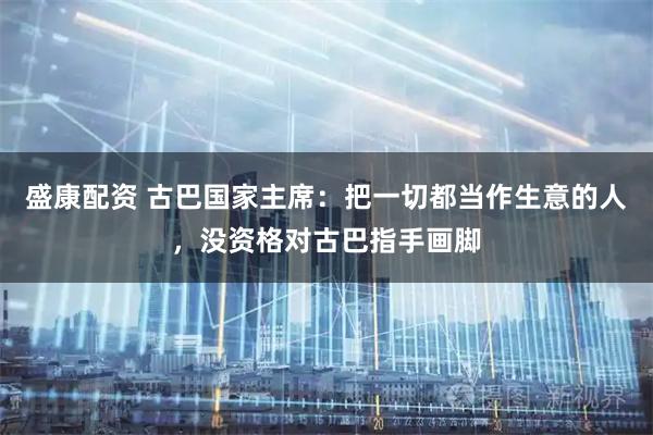 盛康配资 古巴国家主席：把一切都当作生意的人，没资格对古巴指手画脚