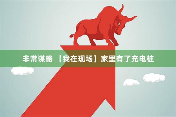 非常谋略 【我在现场】家里有了充电桩