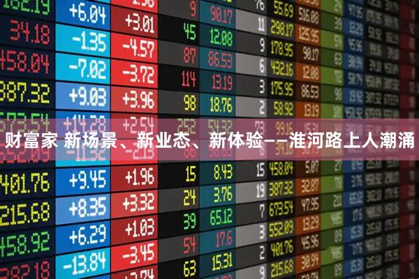 财富家 新场景、新业态、新体验——淮河路上人潮涌