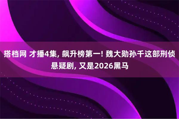 搭档网 才播4集, 飙升榜第一! 魏大勋孙千这部刑侦悬疑剧, 又是2026黑马