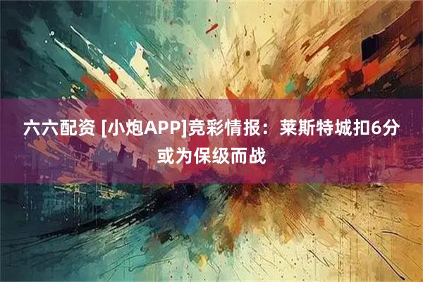 六六配资 [小炮APP]竞彩情报：莱斯特城扣6分或为保级而战