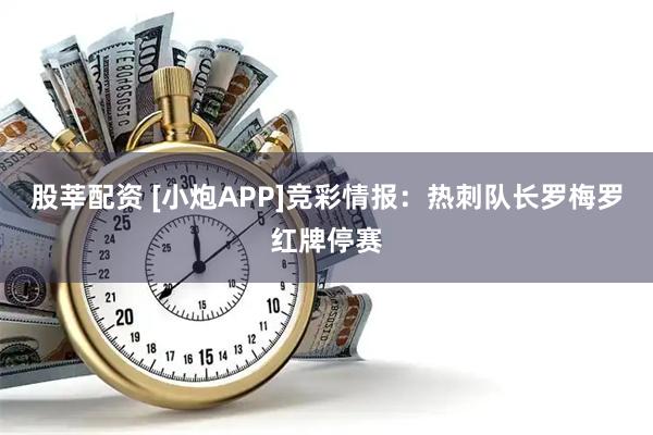 股莘配资 [小炮APP]竞彩情报：热刺队长罗梅罗红牌停赛