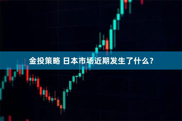 金投策略 日本市场近期发生了什么？
