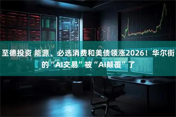 至德投资 能源、必选消费和美债领涨2026！华尔街的“AI交易”被“AI颠覆”了