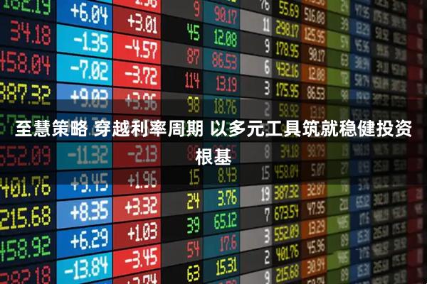 至慧策略 穿越利率周期 以多元工具筑就稳健投资根基