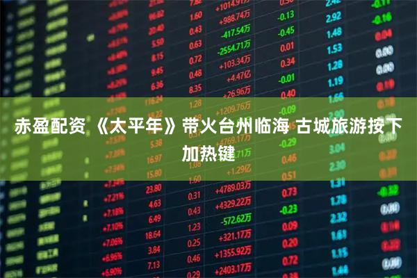 赤盈配资 《太平年》带火台州临海 古城旅游按下加热键