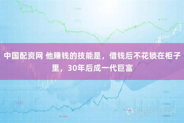 中国配资网 他赚钱的技能是，借钱后不花锁在柜子里，30年后成一代巨富