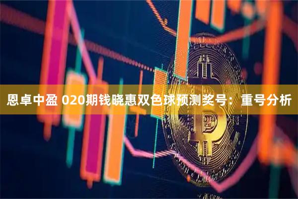 恩卓中盈 020期钱晓惠双色球预测奖号：重号分析