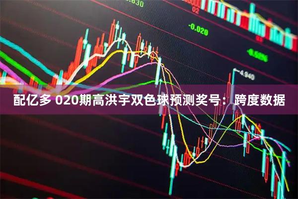 配亿多 020期高洪宇双色球预测奖号：跨度数据
