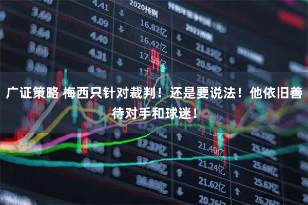 广证策略 梅西只针对裁判！还是要说法！他依旧善待对手和球迷！