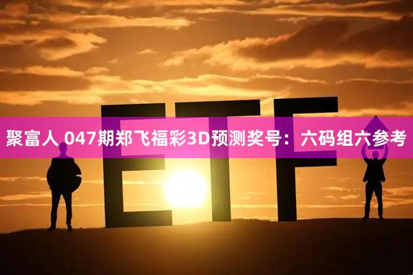 聚富人 047期郑飞福彩3D预测奖号：六码组六参考