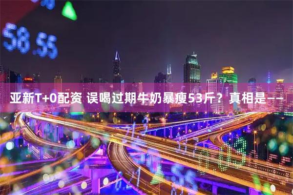 亚新T+0配资 误喝过期牛奶暴瘦53斤？真相是——
